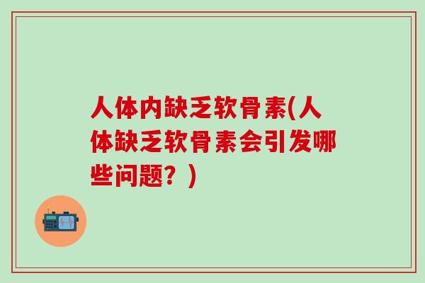 人体内缺乏软骨素(人体缺乏软骨素会引发哪些问题？)