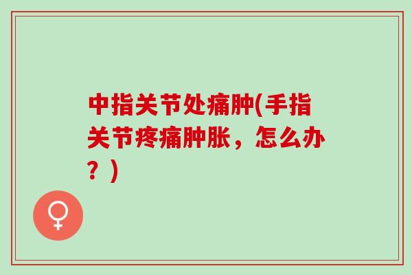 中指关节处痛肿(手指关节疼痛肿胀，怎么办？)