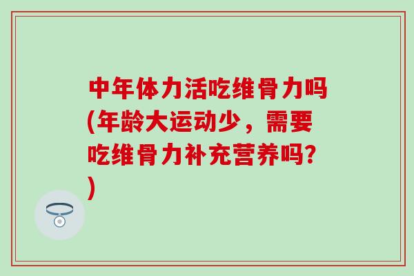 中年体力活吃维骨力吗(年龄大运动少，需要吃维骨力补充营养吗？)