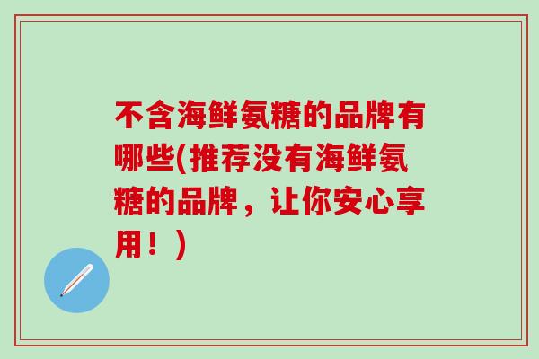 不含海鲜氨糖的品牌有哪些(推荐没有海鲜氨糖的品牌，让你安心享用！)