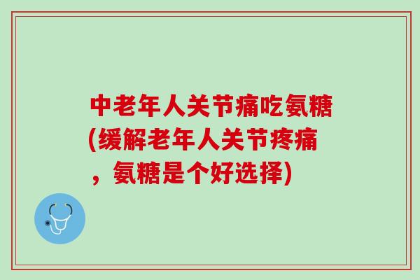 中老年人关节痛吃氨糖(缓解老年人关节疼痛，氨糖是个好选择)