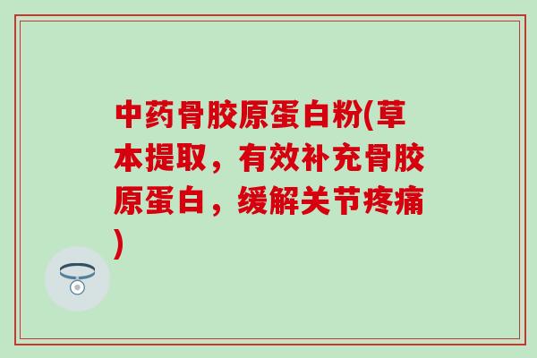 中药骨胶原蛋白粉(草本提取，有效补充骨胶原蛋白，缓解关节疼痛)
