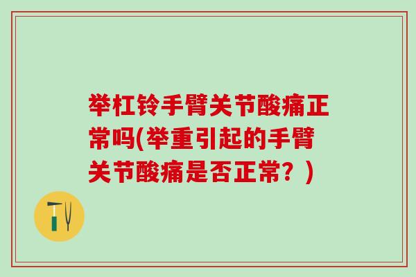 举杠铃手臂关节酸痛正常吗(举重引起的手臂关节酸痛是否正常？)