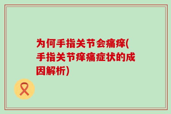 为何手指关节会痛痒(手指关节痒痛症状的成因解析)