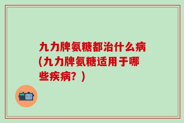九力牌氨糖都治什么病(九力牌氨糖适用于哪些疾病？)