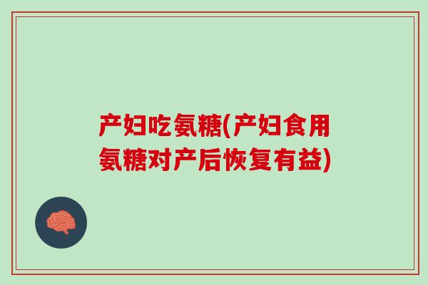 产妇吃氨糖(产妇食用氨糖对产后恢复有益)