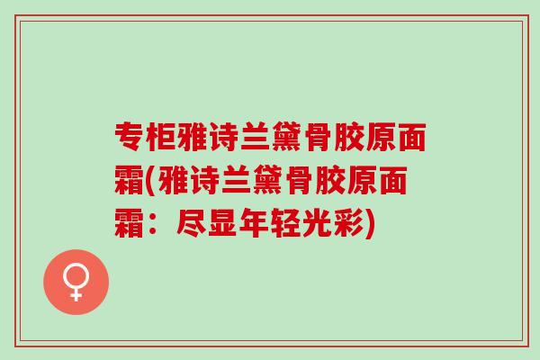 专柜雅诗兰黛骨胶原面霜(雅诗兰黛骨胶原面霜：尽显年轻光彩)