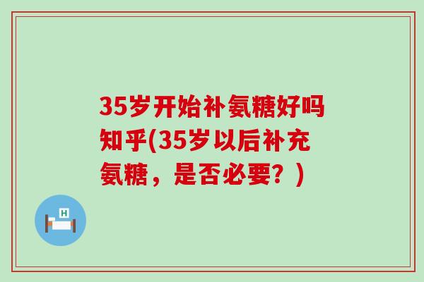 35岁开始补氨糖好吗知乎(35岁以后补充氨糖，是否必要？)