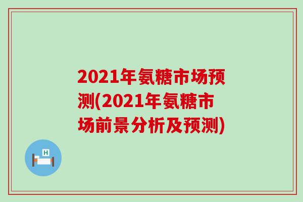 2021年氨糖市场预测(2021年氨糖市场前景分析及预测)