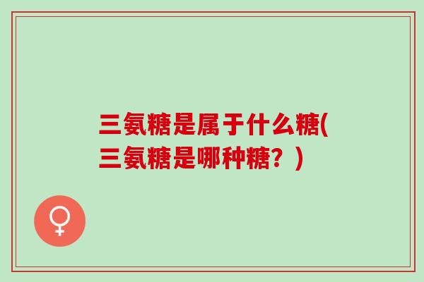 三氨糖是属于什么糖(三氨糖是哪种糖？)