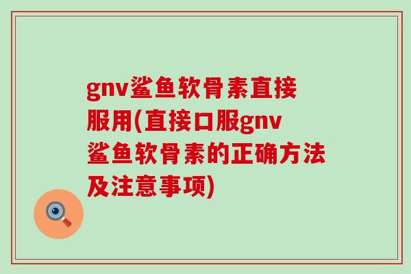 gnv鲨鱼软骨素直接服用(直接口服gnv鲨鱼软骨素的正确方法及注意事项)