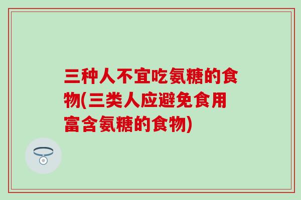 三种人不宜吃氨糖的食物(三类人应避免食用富含氨糖的食物)