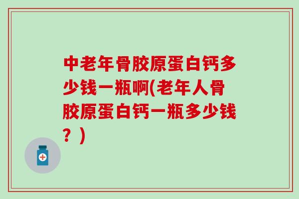 中老年骨胶原蛋白钙多少钱一瓶啊(老年人骨胶原蛋白钙一瓶多少钱？)