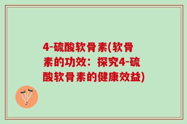 4-硫酸软骨素(软骨素的功效：探究4-硫酸软骨素的健康效益)