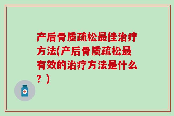 产后骨质疏松最佳治疗方法(产后骨质疏松最有效的治疗方法是什么？)