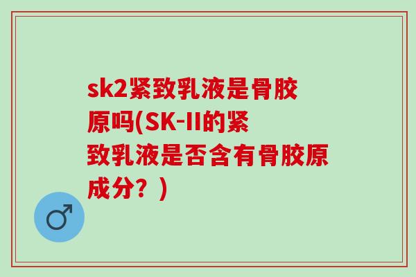 sk2紧致乳液是骨胶原吗(SK-II的紧致乳液是否含有骨胶原成分？)
