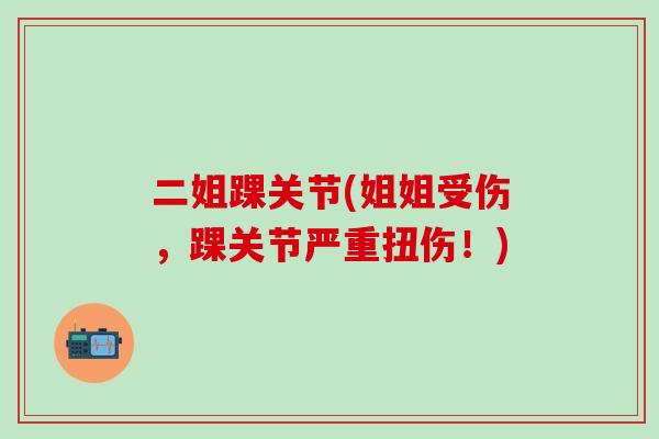 二姐踝关节(姐姐受伤，踝关节严重扭伤！)
