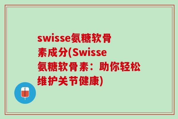 swisse氨糖软骨素成分(Swisse氨糖软骨素：助你轻松维护关节健康)