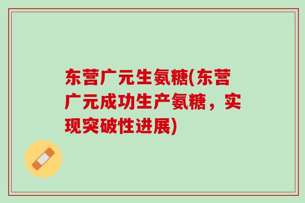 东营广元生氨糖(东营广元成功生产氨糖，实现突破性进展)