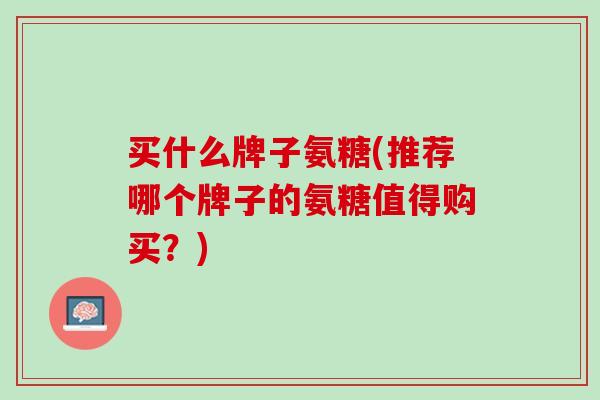 买什么牌子氨糖(推荐哪个牌子的氨糖值得购买？)