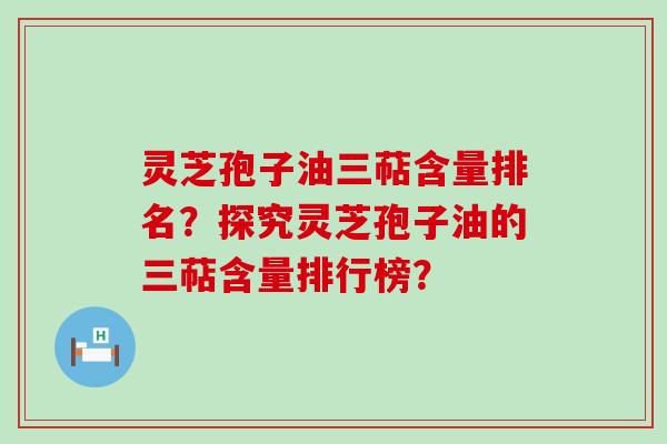 灵芝孢子油三萜含量排名？探究灵芝孢子油的三萜含量排行榜？