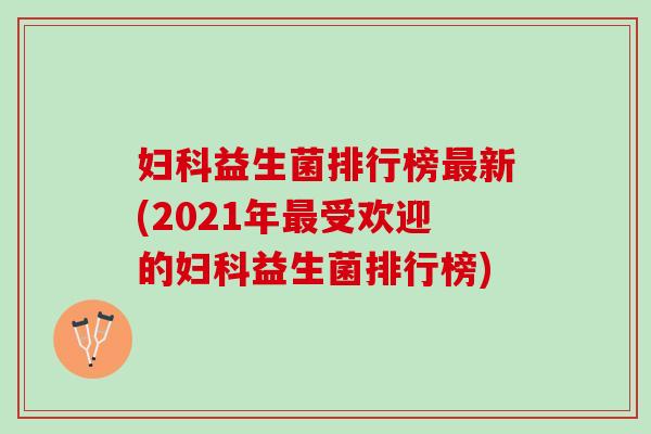妇科益生菌排行榜最新(2021年最受欢迎的妇科益生菌排行榜)