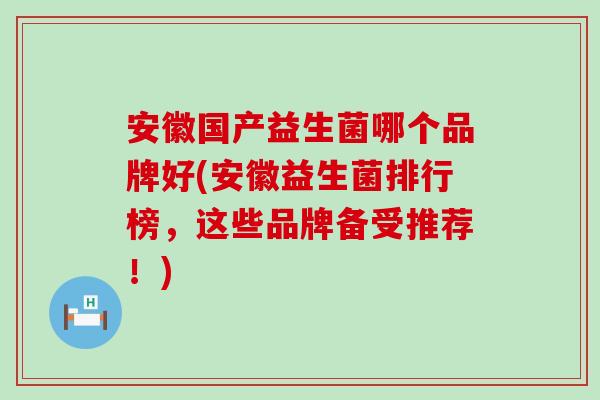 安徽国产益生菌哪个品牌好(安徽益生菌排行榜，这些品牌备受推荐！)