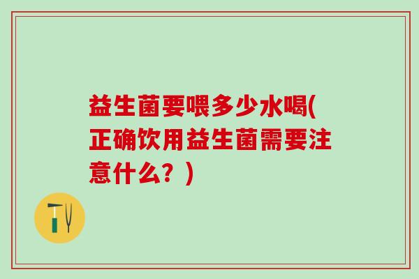 益生菌要喂多少水喝(正确饮用益生菌需要注意什么？)