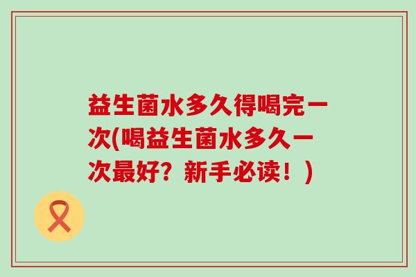 益生菌水多久得喝完一次(喝益生菌水多久一次最好？新手必读！)