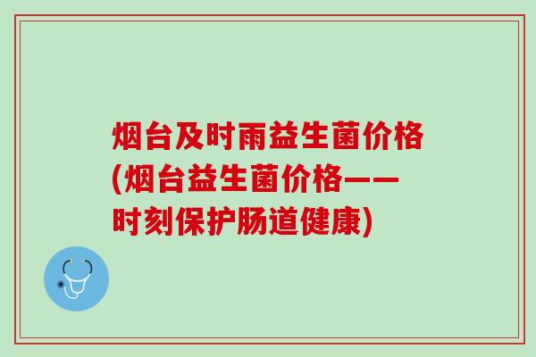 烟台及时雨益生菌价格(烟台益生菌价格——时刻保护肠道健康)