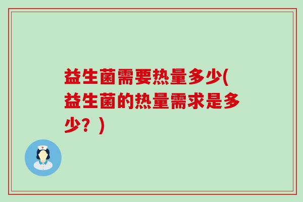 益生菌需要热量多少(益生菌的热量需求是多少？)