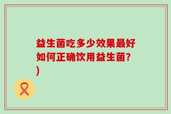 益生菌吃多少效果最好如何正确饮用益生菌？)