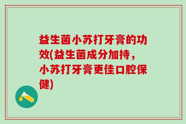 益生菌小苏打牙膏的功效(益生菌成分加持，小苏打牙膏更佳口腔保健)