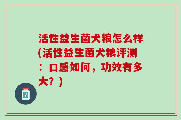 活性益生菌犬粮怎么样(活性益生菌犬粮评测：口感如何，功效有多大？)