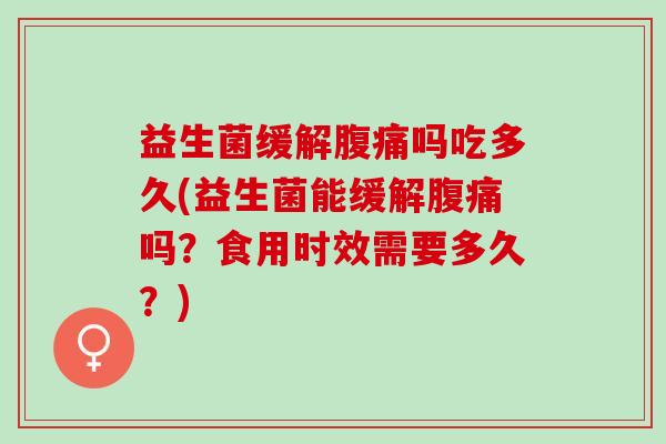 益生菌缓解腹痛吗吃多久(益生菌能缓解腹痛吗？食用时效需要多久？)