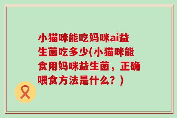 小猫咪能吃妈咪ai益生菌吃多少(小猫咪能食用妈咪益生菌，正确喂食方法是什么？)