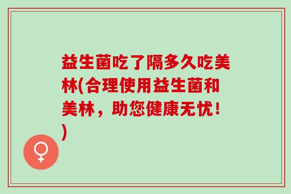 益生菌吃了隔多久吃美林(合理使用益生菌和美林，助您健康无忧！)