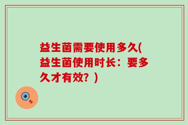 益生菌需要使用多久(益生菌使用时长：要多久才有效？)