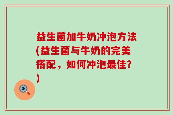 益生菌加牛奶冲泡方法(益生菌与牛奶的完美搭配，如何冲泡最佳？)