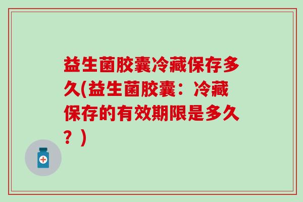 益生菌胶囊冷藏保存多久(益生菌胶囊：冷藏保存的有效期限是多久？)