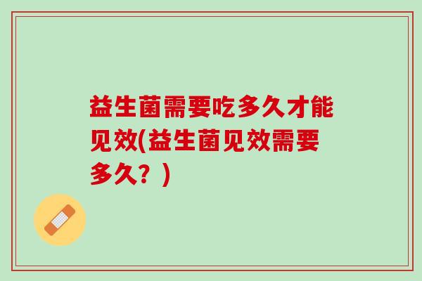 益生菌需要吃多久才能见效(益生菌见效需要多久？)