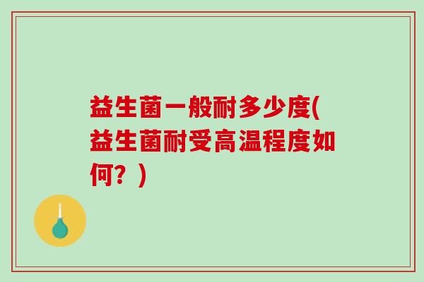 益生菌一般耐多少度(益生菌耐受高温程度如何？)