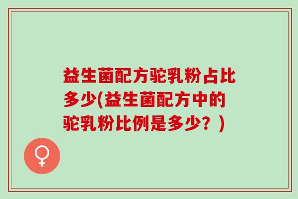益生菌配方驼乳粉占比多少(益生菌配方中的驼乳粉比例是多少？)