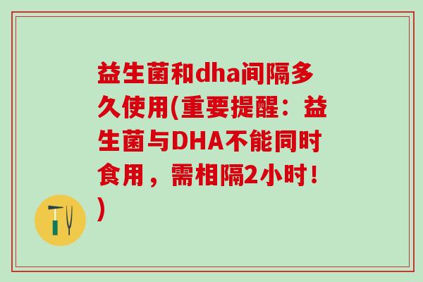 益生菌和dha间隔多久使用(重要提醒：益生菌与DHA不能同时食用，需相隔2小时！)