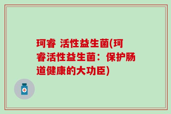 珂睿 活性益生菌(珂睿活性益生菌：保护肠道健康的大功臣)