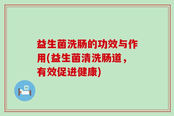 益生菌洗肠的功效与作用(益生菌清洗肠道，有效促进健康)