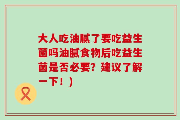 大人吃油腻了要吃益生菌吗油腻食物后吃益生菌是否必要？建议了解一下！)