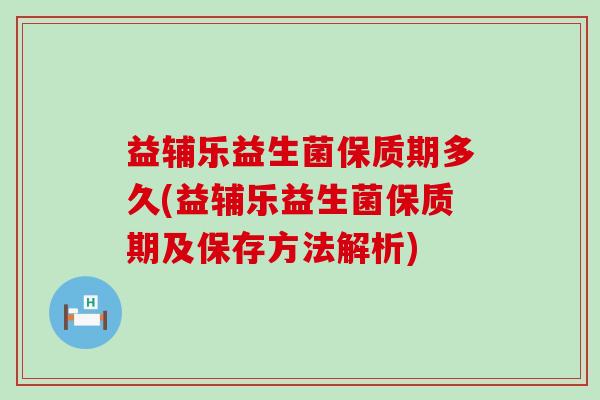 益辅乐益生菌保质期多久(益辅乐益生菌保质期及保存方法解析)
