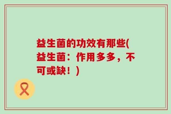 益生菌的功效有那些(益生菌：作用多多，不可或缺！)
