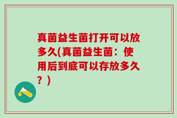 真菌益生菌打开可以放多久(真菌益生菌：使用后到底可以存放多久？)